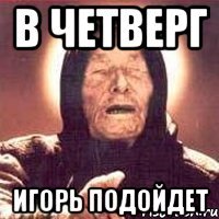 В четверг Игорь подойдет