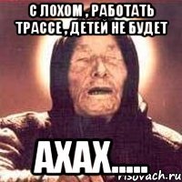 с лохом , работать трассе , детей не будет ахах.....