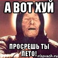 А вот хуй Просрешь ты лето!