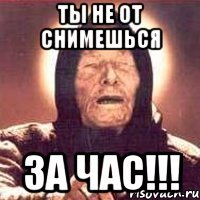 ты не от снимешься ЗА ЧАС!!!