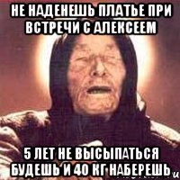 не наденешь платье при встречи с Алексеем 5 лет не высыпаться будешь и 40 кг наберешь