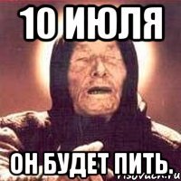 10 июля он будет пить.