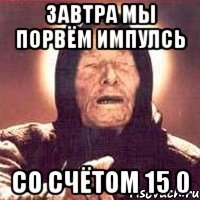 ЗАВТРА МЫ ПОРВЁМ ИМПУЛСЬ СО СЧЁТОМ 15 0