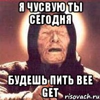 я чусвую ты сегодня будешь пить Bee Get