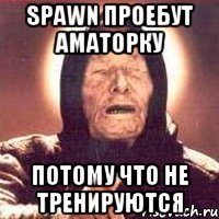 SpawN проебут аматорку потому что не тренируются