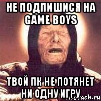 не подпишися на GAME BOYS твой пк не потянет ни одну игру