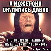 А может они окупились давно а ты все продолжаешь их окупать.... Вижу так оно и есть !!!!