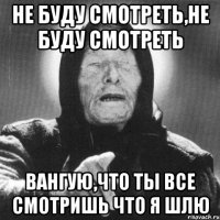 не буду смотреть,не буду смотреть вангую,что ты все смотришь что я шлю