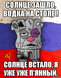 Солнце зашло, водка на столе ! Солнце встало, я уже уже п'янный.