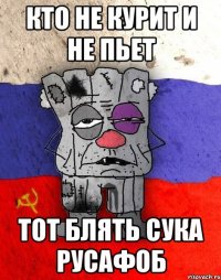 кто не курит и не пьет тот блять сука русафоб