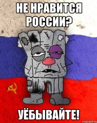 НЕ НРАВИТСЯ РОССИИ? УЁБЫВАЙТЕ!