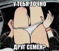 У тебя точно друг Семён?