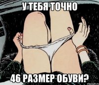 У тебя точно 46 размер обуви?