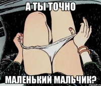 А ты точно маленький мальчик?