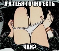 А у тебя точно есть Чай?