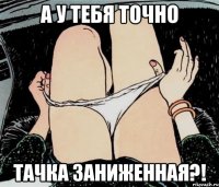 а у тебя точно тачка заниженная?!