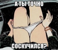 а ты точно соскучился?