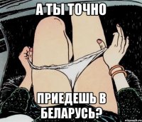 А ты точно приедешь в Беларусь?