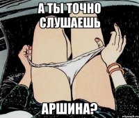 А ты точно слушаешь Аршина?