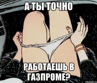 А ты точно работаешь в Газпроме?