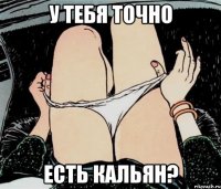 У тебя точно есть кальян?