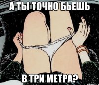 А ты точно бьешь В три метра?