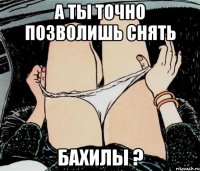 а ты точно позволишь снять Бахилы ?