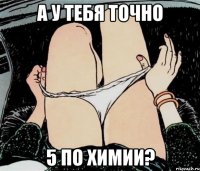 А у тебя точно 5 по химии?