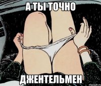 А ты точно джентельмен