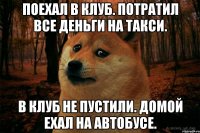 поехал в клуб. потратил все деньги на такси. в клуб не пустили. домой ехал на автобусе.