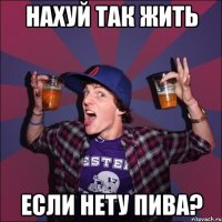 нахуй так жить если нету пива?