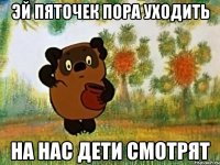 эй пяточек пора уходить на нас дети смотрят