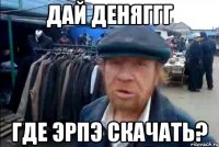 Дай деняггг где ЭрПэ скачать?