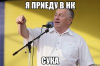 я приеду в нк сука