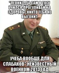 "Леонид,да сам в ТОГУ учился-прогуливай на здоровье,никто тебя не выгонит Учеба вообще для слабаков".Неизвестный военком,2013 год