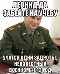 Леонид,да забейте на учебу Учатся одни задроты. Неизвестный военком,2013 год