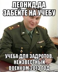 Леонид,да забейте на учебу Учеба для задротов. Неизвестный военком,2013 год