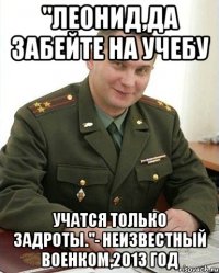 "Леонид,да забейте на учебу Учатся только задроты."- Неизвестный военком,2013 год