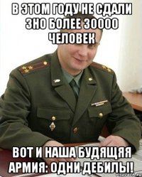 В этом году не сдали зно более 30000 человек Вот и наша будящяя армия: одни дебилы!