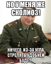 Но у меня же сколиоз! Ничего. Из-за угла стрелять удобней будет.