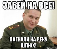 Забей на все! Погнали на реку шлюх!