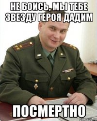 Не боись, мы тебе звезду героя дадим посмертно