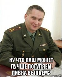  Ну что Паш может лучше погуляем пивка выпьем?