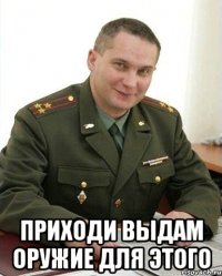  Приходи выдам оружие для этого