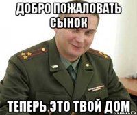 ДОбро пожаловать сынок теперь это твой дом