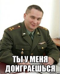  ты у меня доиграешься