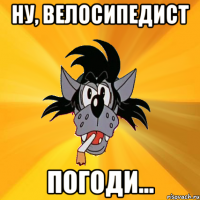 Ну, велосипедист Погоди...