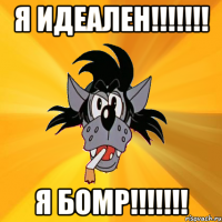 Я ИДЕАЛЕН!!!!!!! Я БОМР!!!!!!!