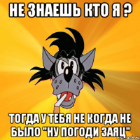 Не знаешь кто я ? тогда у тебя не когда не было "Ну погоди заяц"