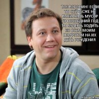 Так Воронин! Если ты сейчасже не выкинишь мусор то последний год ты будешь ходить ко всем моим подругам на их День рождения